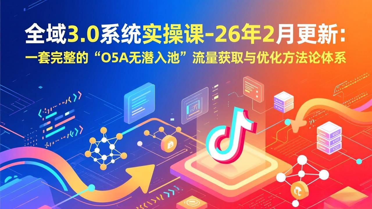 全域3.0系统实操课-26年2月更新：一套完整的“O5A无潜入池”流量获取与优化方法论体系-优优云网创