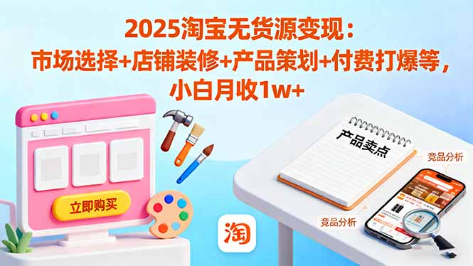 2025淘宝无货源变现：市场选择+店铺装修+产品策划+付费打爆等 小白月收1w+-优优云网创