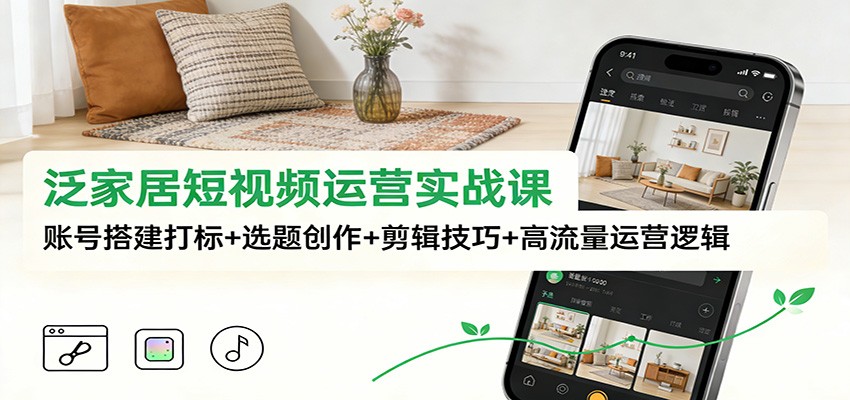 泛家居短视频运营实战课：账号搭建打标+选题创作+剪辑技巧+高流量运营逻辑-优优云网创