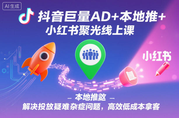 抖音巨量AD+本地推+小红书聚光线上课,解决投放疑难杂症问题,高效低成本拿客-优优云网创