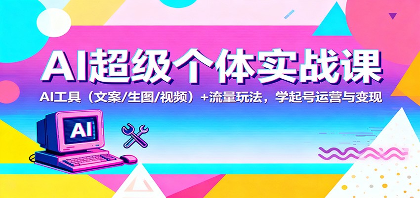 AI超级个体实战课：AI 工具(文案/生图/视频)+ 流量玩法，学起号运营与变现-优优云网创