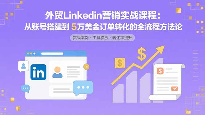 外贸LinkedIn营销实战课程：从账号搭建到5万美金订单转化的全流程方法论-优优云网创