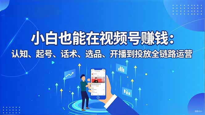 小白也能在视频号赚钱：认知、起号、话术、选品、开播到投放全链路运营-优优云网创