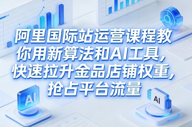 阿里国际站运营课程，教你用新算法和AI工具，快速拉升金品店铺权重，抢占平台流量(更新2026)-优优云网创