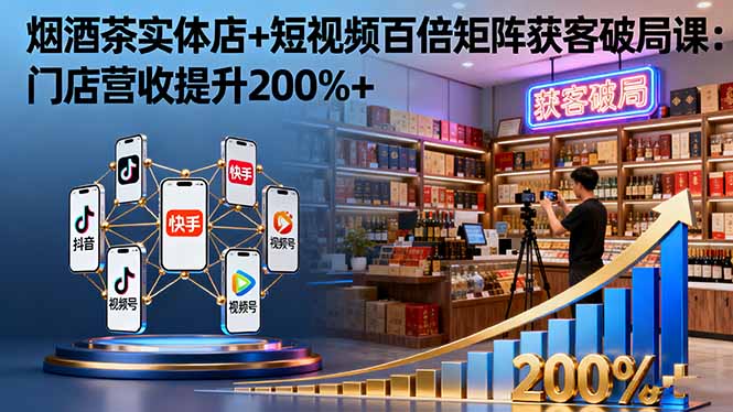 烟酒茶实体店+短视频百倍矩阵获客破局课：门店营收提升200%+-优优云网创