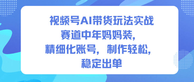 视频号AI带货玩法实战，赛道中年妈妈装，精细化账号，制作轻松，稳定出单-优优云网创