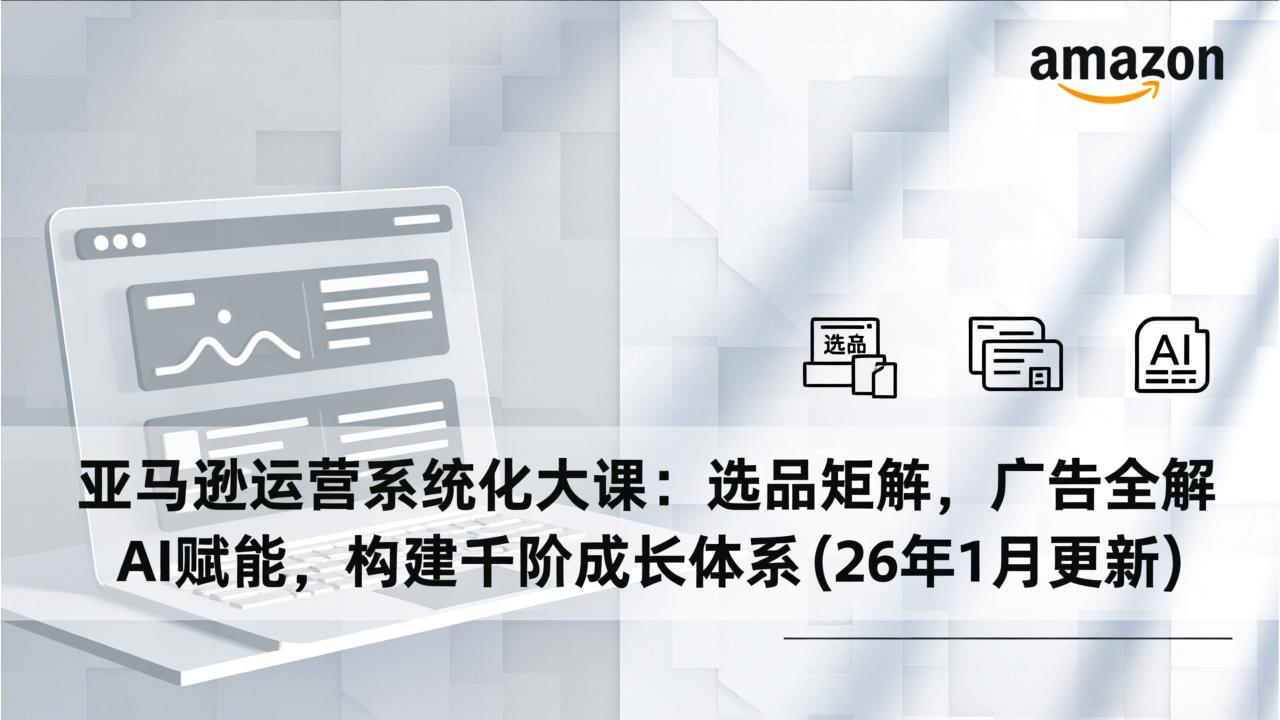 亚马逊运营系统化大课：选品矩阵，广告全解，AI赋能，构建千阶成长体系(26年1月更新-优优云网创