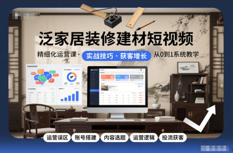 泛家居装修建材短视频精细化运营课，运营误区+账号搭建+内容选题+运营逻辑+投流获客-优优云网创