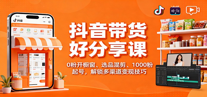 抖音带货好物分享课：0粉开橱窗、选品混剪、1000粉起号，解锁多渠道变现技巧-优优云网创