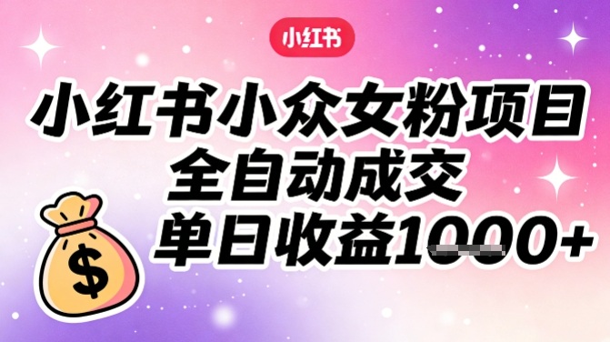 小红书小众女粉项目，全自动成交，单日收益多张-优优云网创