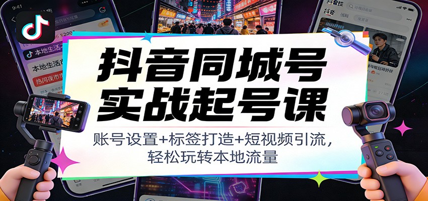 抖音同城号实战起号课：账号设置+标签打造+短视频引流，轻松玩转本地流量-优优云网创