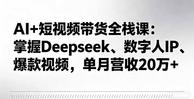 AI+短视频带货全栈课：掌握Deepseek、数字人IP、爆款视频，单月营收20万+-优优云网创