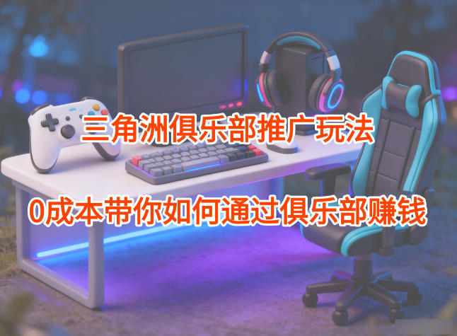 项目拆解:三角洲俱乐部推广玩法,0成本带你如何通过俱乐部賺钱-优优云网创