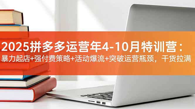 2025拼多多运营年4-10月特训营：暴力起店+强付费策略+活动爆流+突破运营瓶颈，干货拉满-优优云网创