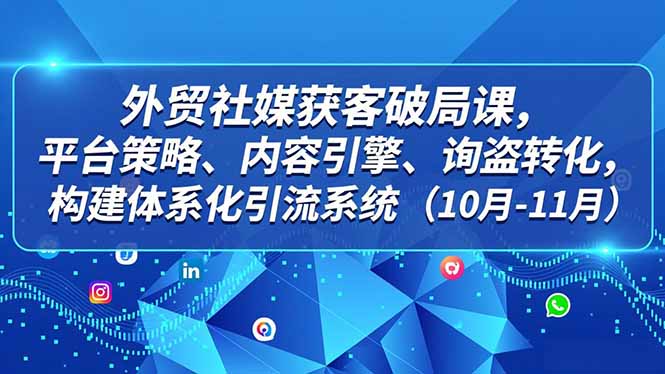 外贸 社媒获客破局课，平台策略、内容引擎、询盘转化，构建体系化引流系统(10月-11月-优优云网创