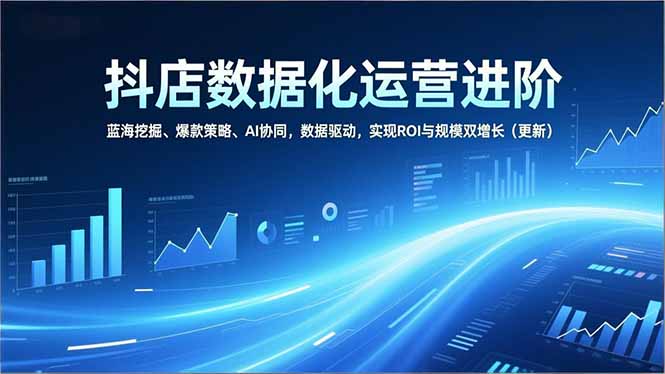 抖店数据化运营进阶，蓝海挖掘、爆款策略、AI协同，数据驱动，实现ROI与规模双增长(更新-优优云网创