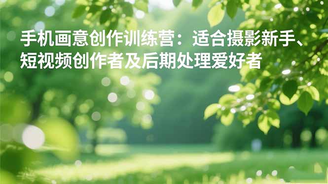 手机摄影之画意创作训练营：适合摄影新手、短视频创作者及后期处理爱好者-优优云网创