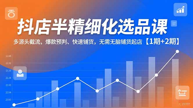 抖店半精细化选品课，多源头截流、爆款预判、快速铺货，无脑铺货起店【1期+2期】-优优云网创