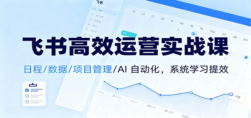 飞书高效运营实战课：日程/数据/项目管理/AI 自动化，系统学习提效-优优云网创