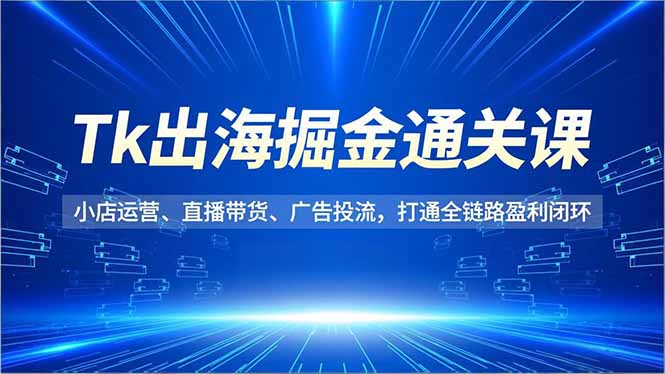 Tk出海掘金通关课，小店运营、直播带货、广告投流，打通全链路盈利闭环-优优云网创