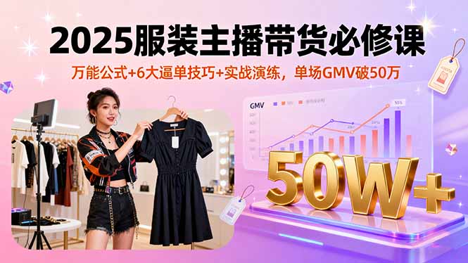 2025服装主播带货必修课,万能公式+6大逼单技巧+实战演练,单场GMV破50万-优优云网创