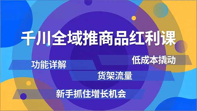 千川全域推商品红利课,功能详解、低成本撬动、货架流量,新手抓住增长机会-优优云网创