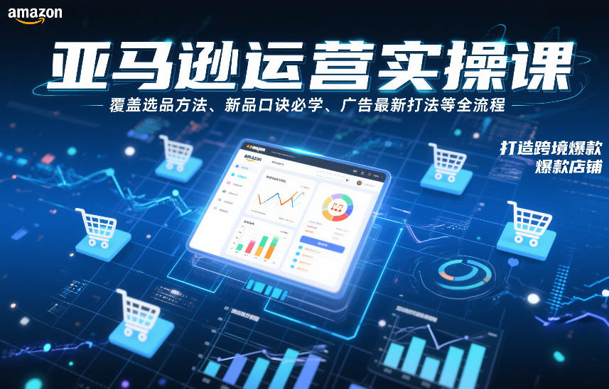 亚马逊运营实操课,覆盖选品方法、新品口诀必学、广告最新打法等全流程,打造跨境爆款店铺-优优云网创