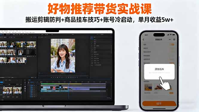 好物推荐带货实战课：搬运剪辑防判+商品挂车技巧+账号冷启动，单月收益5w+-优优云网创