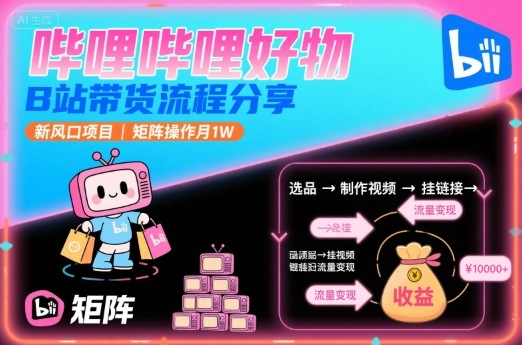 哔哩哔哩好物，B站带货流程分享，新风口项目，矩阵操作月1W-优优云网创
