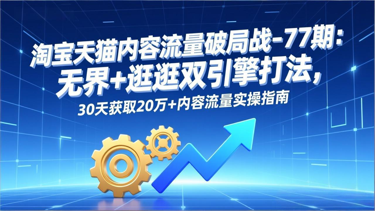 淘宝天猫内容流量破局战-77期:无界+逛逛双引擎打法,30天获取20万+内容流量实操指南-优优云网创