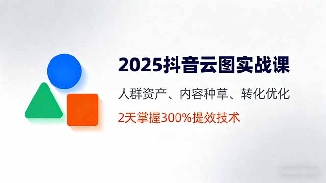 2025抖音云图实战课，人群资产、内容种草、转化优化，2天掌握300%提效技术-优优云网创