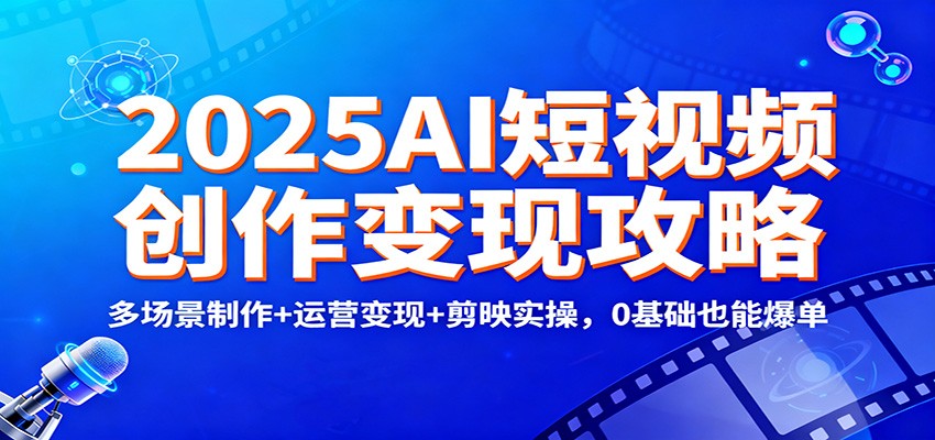 2025AI短视频创作变现攻略：多场景制作+运营变现+剪映实操，0 基础也能爆单-优优云网创