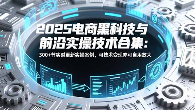 2025电商黑科技与前沿实操技术合集:300+节实时更新实操案例,可技术变现亦可自用放大-优优云网创