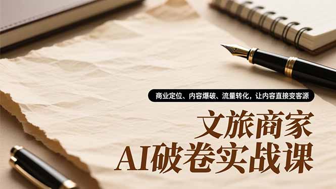 文旅商家AI破卷实战课，商业定位、内容爆破、流量转化，让内容直接变客源-优优云网创