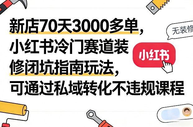 新店70天3000多单，小红书冷门赛道装修闭坑指南玩法，可通过私域转化不违规课程-优优云网创