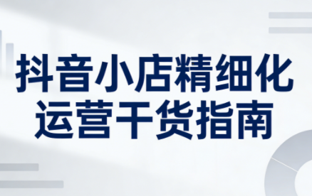 无缺·抖音店铺精细化运营干货指南新版(更新2026)-优优云网创