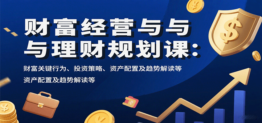 财富经营与理财规划课：财富关键行为、投资策略、资产配置及趋势解读等-优优云网创