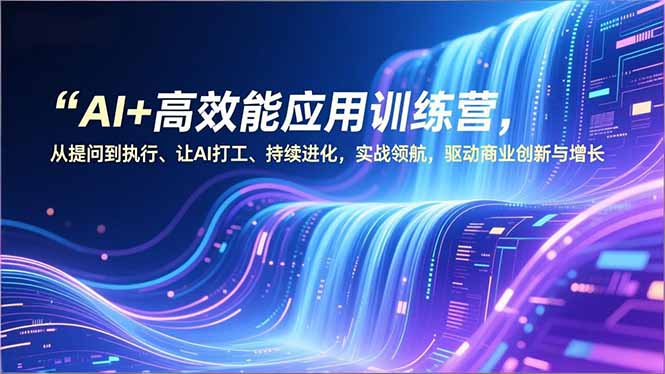 AI+高效能应用训练营，从提问到执行、让AI打工、持续进化，实战领航，驱动商业创新与增长-优优云网创
