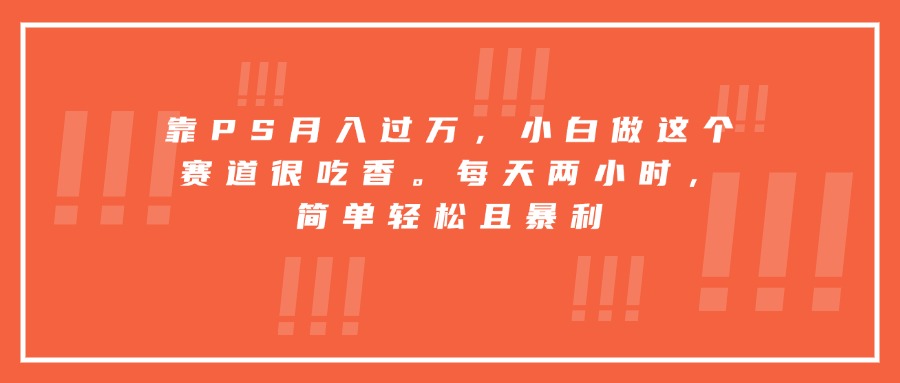 靠PS月入过万，小白做这个赛道很吃香。每天两小时，简单轻松且暴利-优优云网创