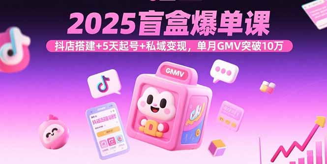 2025盲盒爆单课，抖店搭建+5天起号+私域变现，单月GMV突破10万-优优云网创