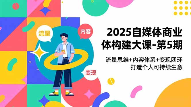 2025自媒体商业体构建大课-第5期，流量思维+内容体系+变现闭环，打造个人可持续生意-优优云网创