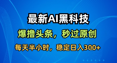 最新AI黑科技撸头条收益软件,无需指令,原创度直接拉满,每日稳定收益3张【揭秘】-优优云网创