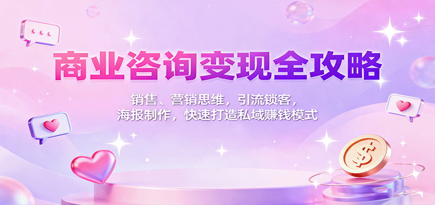 商业咨询变现全攻略：销售、营销思维，引流锁客，海报制作，快速打造私域赚钱模式-优优云网创