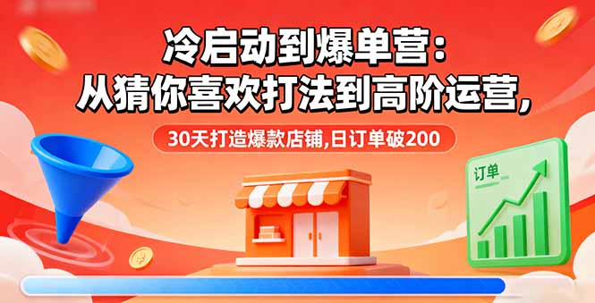 冷启动到爆单营：从猜你喜欢打法到高阶运营,30天打造爆款店铺,日订单破200-优优云网创