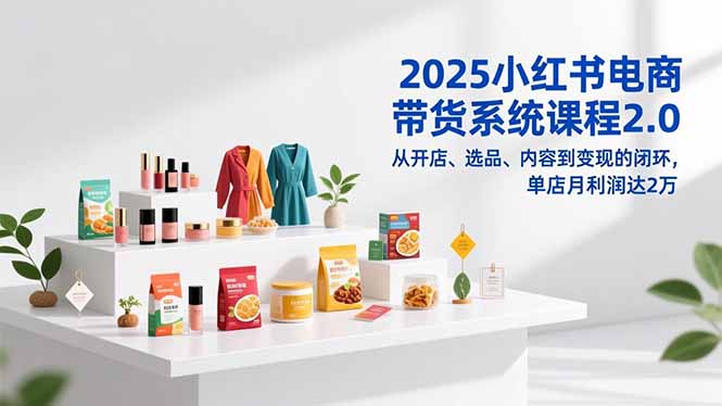 2025小红书电商带货系统课程2.0，从开店、选品、内容到变现的闭环，单店月利润达2万-优优云网创