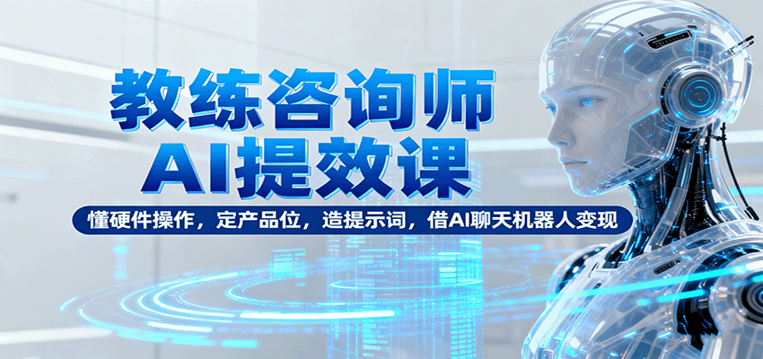 教练咨询师AI提效课：懂硬件操作，定产品位，造提示词，借AI聊天机器人变现-优优云网创