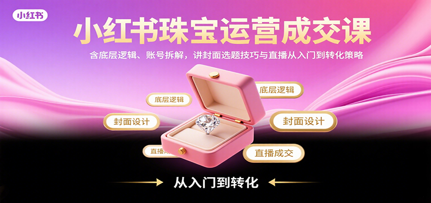 小红书珠宝运营成交课：含底层逻辑、账号拆解，讲封面选题技巧与直播从入门到转化策略-优优云网创