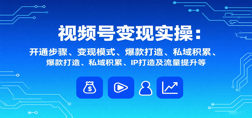 视频号变现实操，含开通步骤、变现模式、爆款打造、私域积累、IP打造及流量提升等-优优云网创