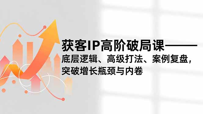 获客IP高阶破局课，底层逻辑、高级打法、案例复盘，突破增长瓶颈与内卷-优优云网创