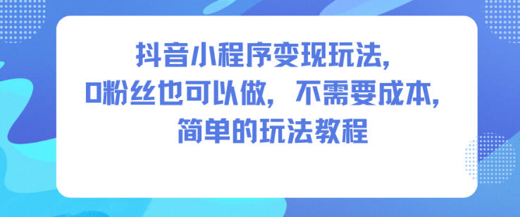抖音小程序变现玩法，0粉丝也可以做，不需要成本，简单的玩法教程-优优云网创